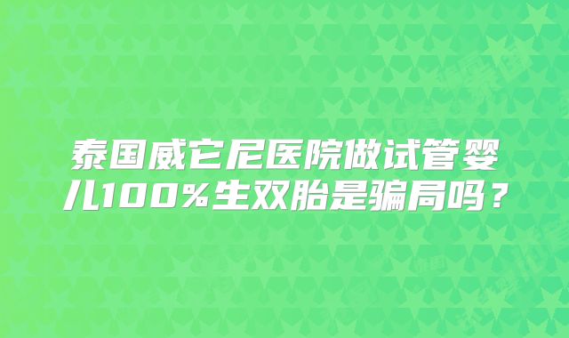 泰国威它尼医院做试管婴儿100%生双胎是骗局吗？