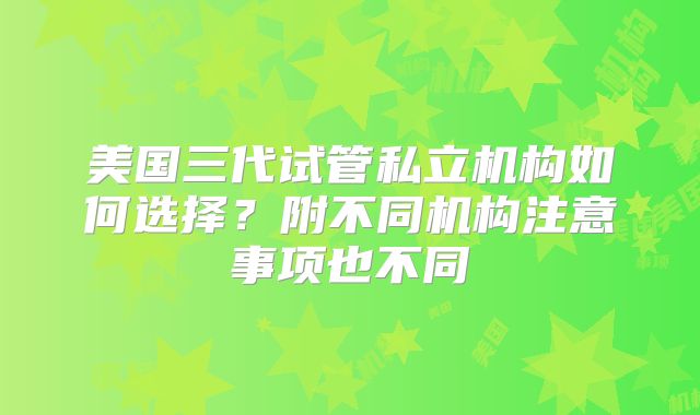 美国三代试管私立机构如何选择?附不同机构注意事项也不同