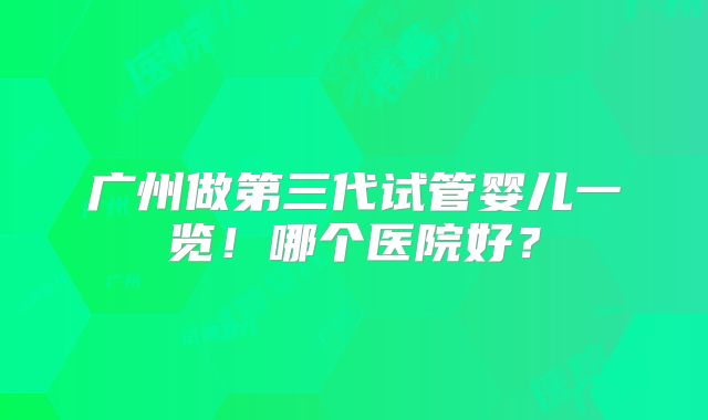 广州做第三代试管婴儿一览!哪个医院好?