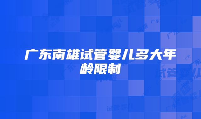 广东南雄试管婴儿多大年龄限制