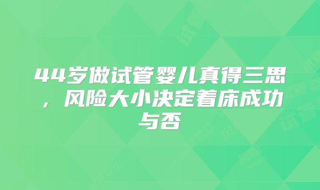 44岁做试管婴儿真得三思,风险大小决定着床成功与否