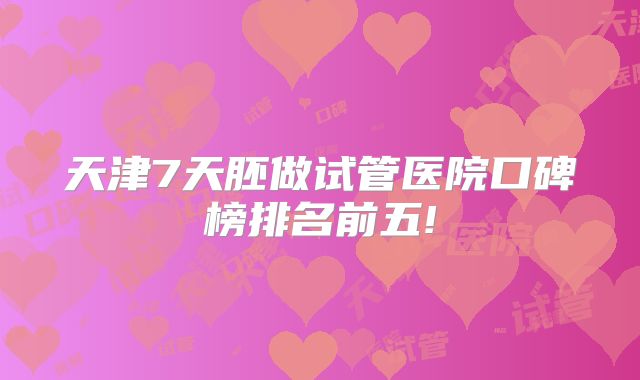 天津7天胚做试管医院口碑榜排名前五!