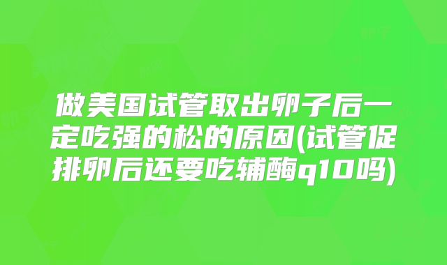 做美国试管取出卵子后一定吃强的松的原因(试管促排卵后还要吃辅酶q10吗)