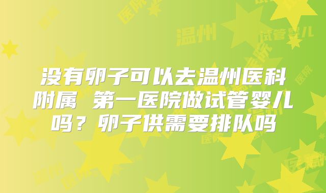 没有卵子可以去温州医科附属 第一医院做试管婴儿吗？卵子供需要排队吗
