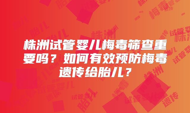 株洲试管婴儿梅毒筛查重要吗？如何有效预防梅毒遗传给胎儿？