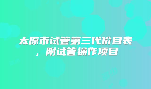 太原市试管第三代价目表,附试管操作项目