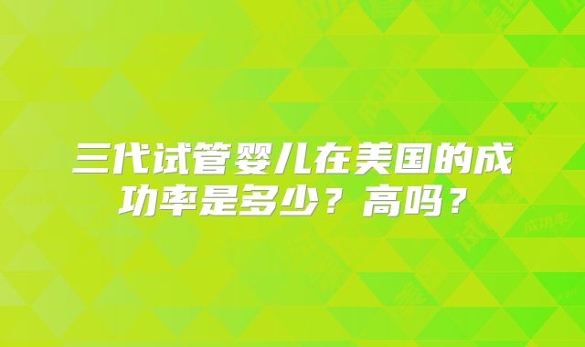 三代试管婴儿在美国的成功率是多少？高吗？