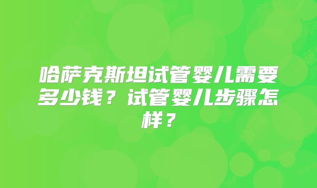 哈萨克斯坦试管婴儿需要多少钱？试管婴儿步骤怎样？