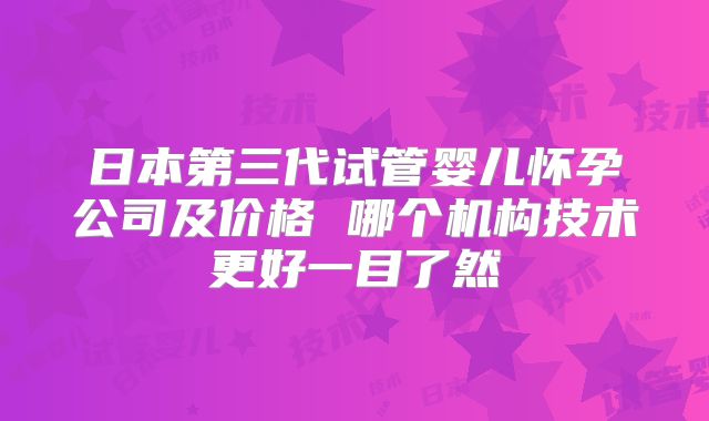 日本第三代试管婴儿怀孕公司及价格 哪个机构技术更好一目了然