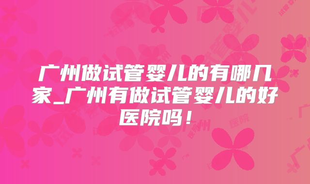 广州做试管婴儿的有哪几家_广州有做试管婴儿的好医院吗！