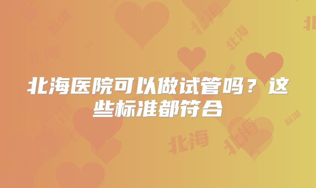 北海医院可以做试管吗？这些标准都符合
