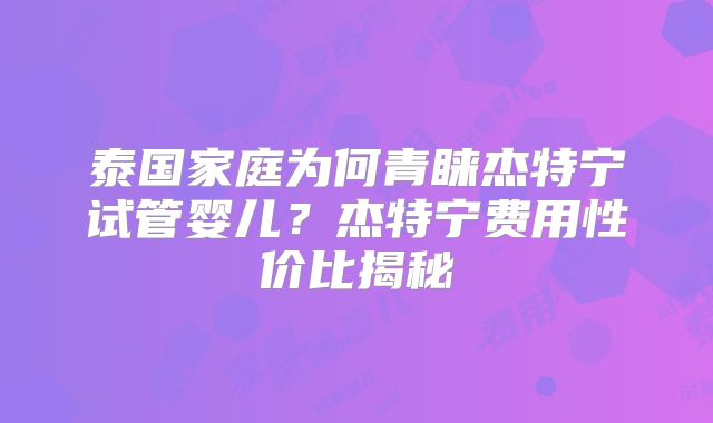 泰国家庭为何青睐杰特宁试管婴儿？杰特宁费用性价比揭秘