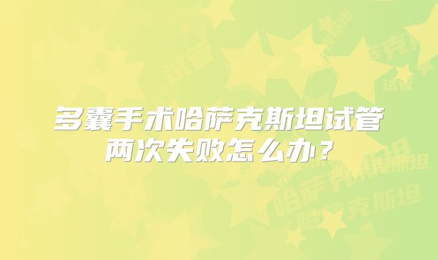 多囊手术哈萨克斯坦试管两次失败怎么办？
