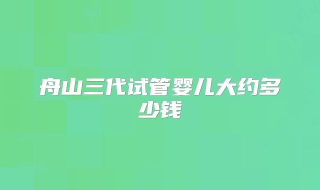 舟山三代试管婴儿大约多少钱