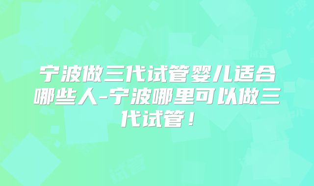 宁波做三代试管婴儿适合哪些人-宁波哪里可以做三代试管！