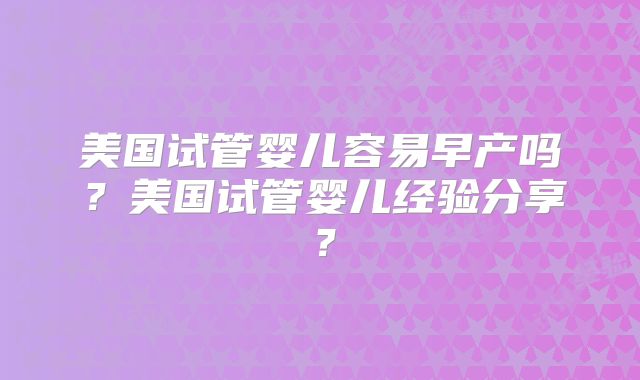 美国试管婴儿容易早产吗？美国试管婴儿经验分享？