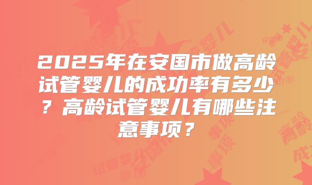 2025年在安国市做高龄试管婴儿的成功率有多少？高龄试管婴儿有哪些注意事项？