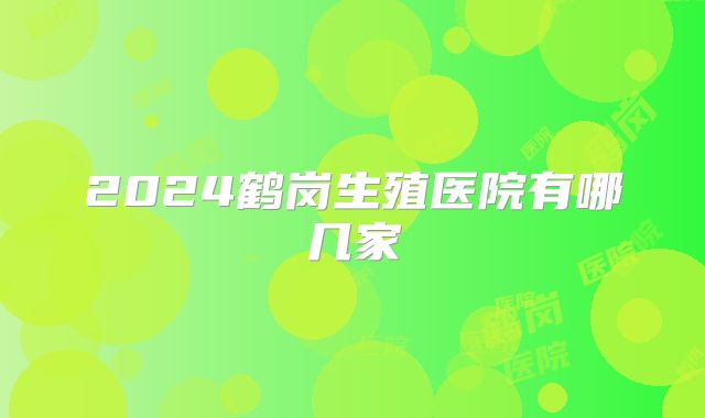 2024鹤岗生殖医院有哪几家