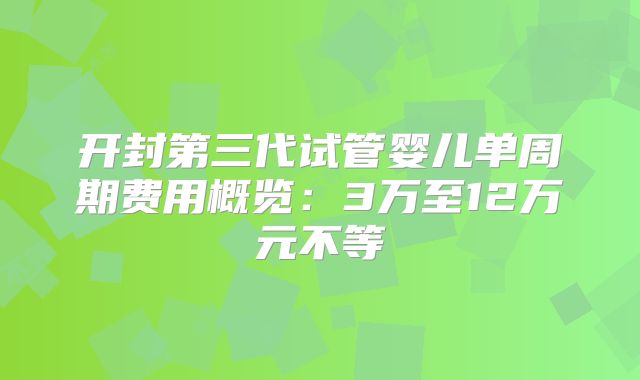 开封第三代试管婴儿单周期费用概览：3万至12万元不等