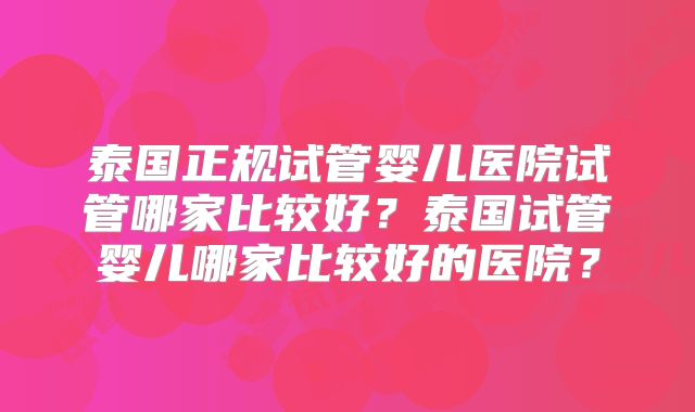 泰国正规试管婴儿医院试管哪家比较好？泰国试管婴儿哪家比较好的医院？
