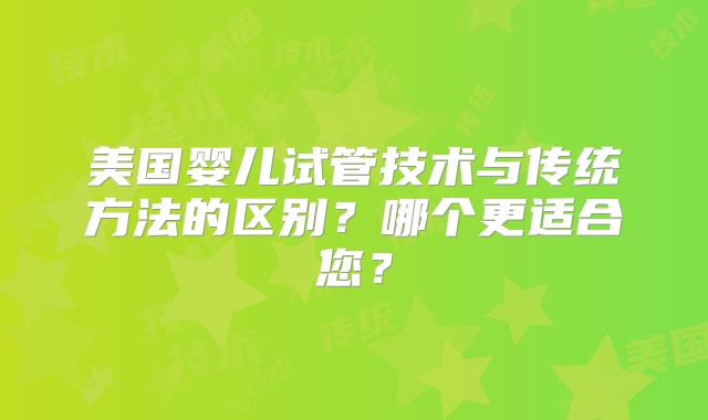 美国婴儿试管技术与传统方法的区别？哪个更适合您？