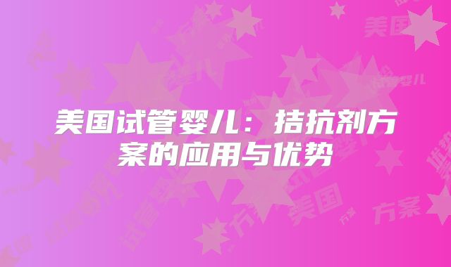 美国试管婴儿：拮抗剂方案的应用与优势