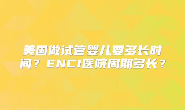 美国做试管婴儿要多长时间？ENCI医院周期多长？