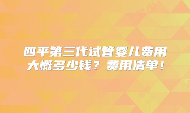 四平第三代试管婴儿费用大概多少钱？费用清单！