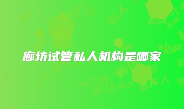 廊坊试管私人机构是哪家