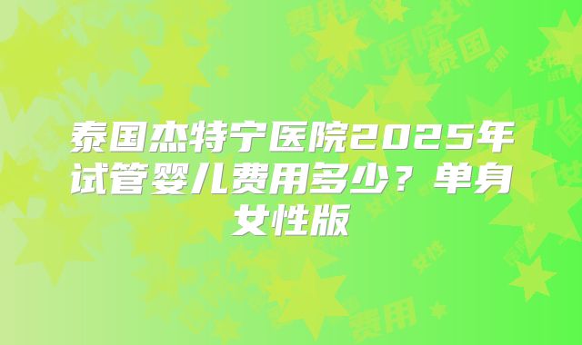 泰国杰特宁医院2025年试管婴儿费用多少？单身女性版