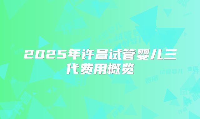 2025年许昌试管婴儿三代费用概览