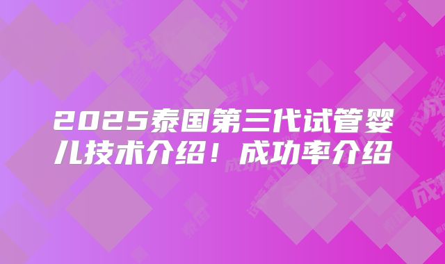 2025泰国第三代试管婴儿技术介绍!成功率介绍