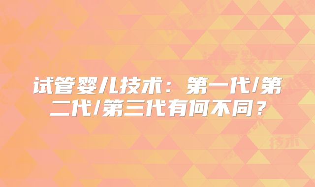 试管婴儿技术：第一代/第二代/第三代有何不同？