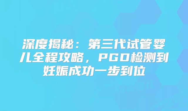 深度揭秘：第三代试管婴儿全程攻略，PGD检测到妊娠成功一步到位