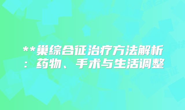 **巢综合征治疗方法解析：药物、手术与生活调整