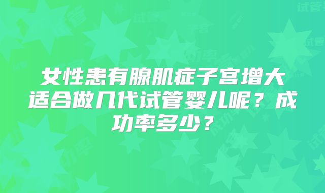 女性患有腺肌症子宫增大适合做几代试管婴儿呢?成功率多少?