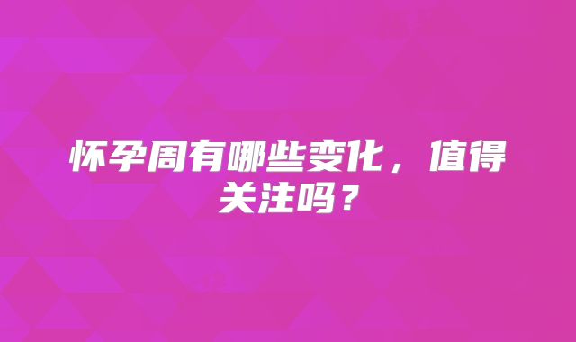 怀孕周有哪些变化，值得关注吗？