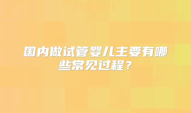 国内做试管婴儿主要有哪些常见过程？