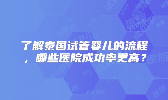 了解泰国试管婴儿的流程，哪些医院成功率更高？