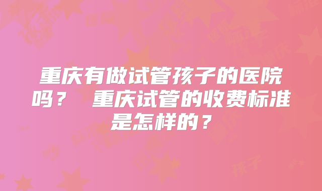 重庆有做试管孩子的医院吗？ 重庆试管的收费标准是怎样的？