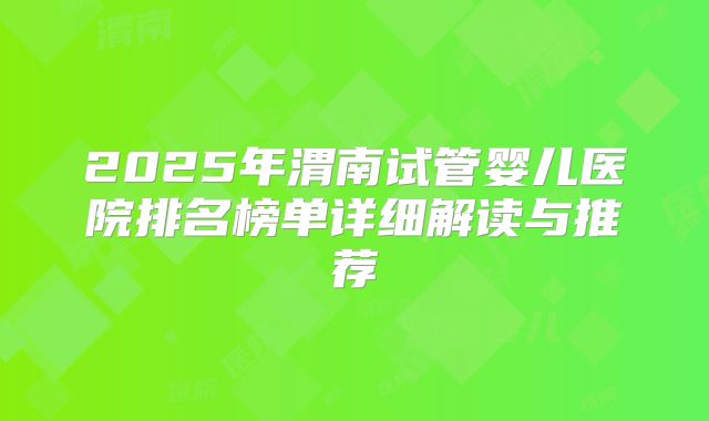 2025年渭南试管婴儿医院排名榜单详细解读与推荐