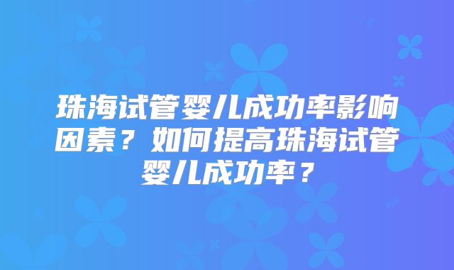 珠海试管婴儿成功率影响因素？如何提高珠海试管婴儿成功率？