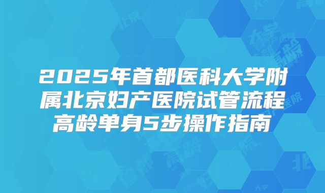 2025年首都医科大学附属北京妇产医院试管流程高龄单身5步操作指南