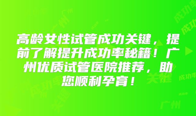 高龄女性试管成功关键，提前了解提升成功率秘籍！广州优质试管医院推荐，助您顺利孕育！