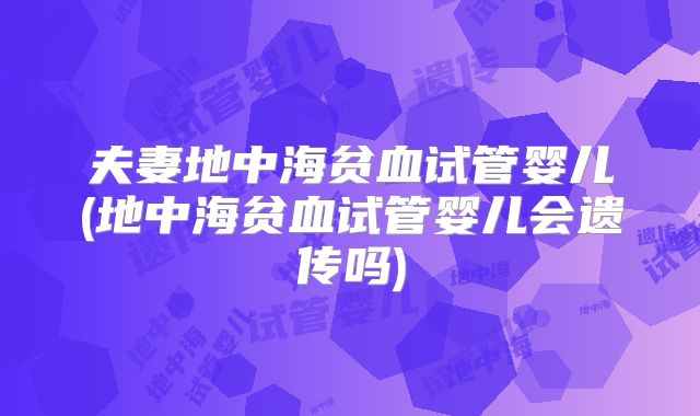 夫妻地中海贫血试管婴儿(地中海贫血试管婴儿会遗传吗)