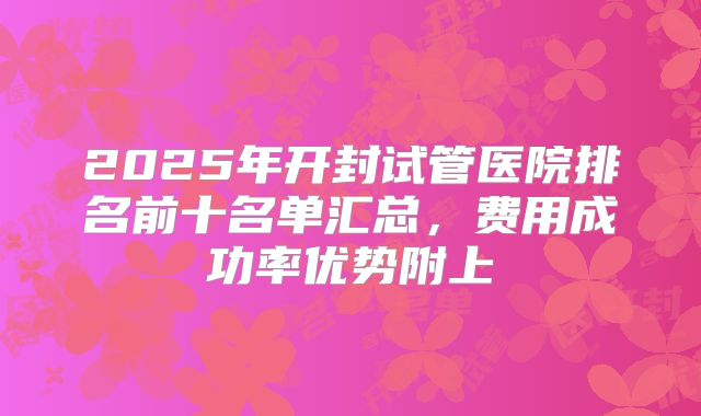 2025年开封试管医院排名前十名单汇总，费用成功率优势附上