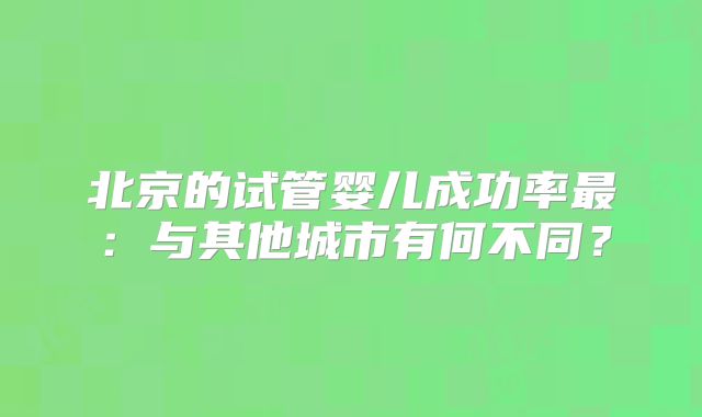 北京的试管婴儿成功率最：与其他城市有何不同？