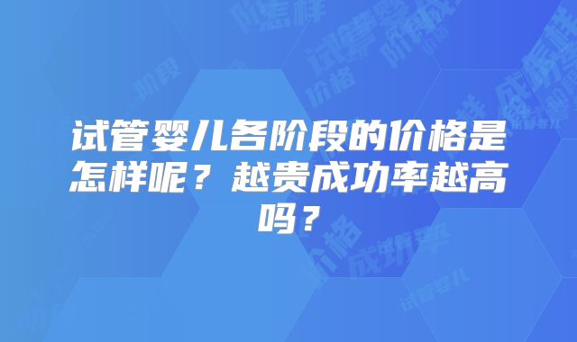 试管婴儿各阶段的价格是怎样呢？越贵成功率越高吗？
