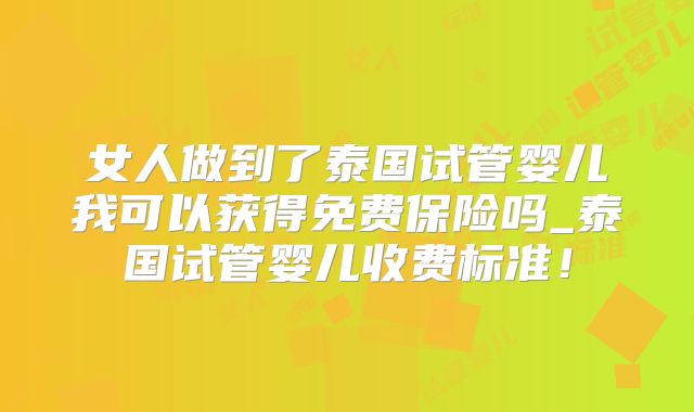 女人做到了泰国试管婴儿我可以获得免费保险吗_泰国试管婴儿收费标准！