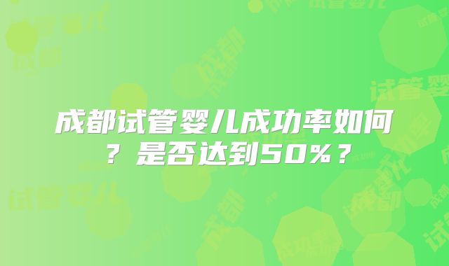 成都试管婴儿成功率如何？是否达到50%？